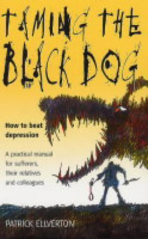 Taming the Black Dog: How to Beat Depression - A Practical Manual for Sufferers, Their Relatives and Colleagues