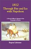1812 THROUGH FIRE AND ICE WITH NAPOLEON: A French Officer s Memoir of the Campaign in Russia