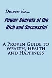 Discover the Power Secrets of the Rich and Successful: A Proven Guide to Wealth, Health and Happiness
