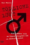 T&ouml;dliche Lust - Wenn M&auml;nner sich an Frauen vergehen und zu M&ouml;rdern werden - Karl H&auml;usler