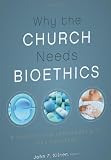 Why the Church Needs Bioethics: A Guide to Wise Engagement with Lifes Challenges