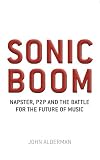 Sonic Boom: Napster, P2P and the Battle for the Future of Music