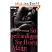 So befriedigen Sie Ihren Mann: Das erste und einzige Buch, das Ihnen genau verr�t, wie es wirklich funktioniert