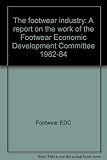 The footwear industry : a report on the work of the Footwear Economic Development Committee 1982-84