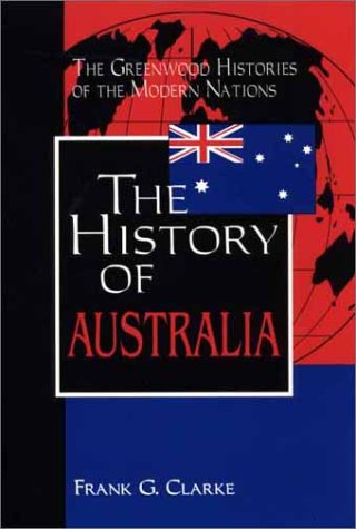 The History of Australia: (The Greenwood Histories of the Modern Nations), by Frank G. Clarke The History of Australia: (The Greenwood Histories of the Modern Nations), by Frank G. Clarke