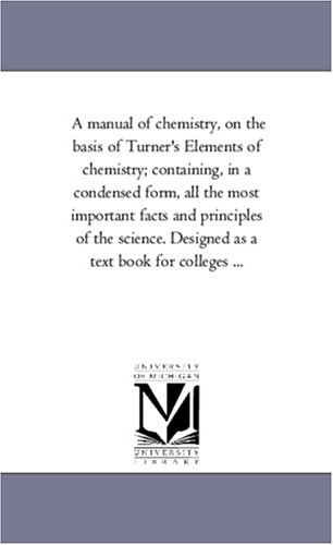 A manual of chemistry, on the basis of Turner's Elements of chemistry; containing, in a condensed form, all the most important facts and principles of ... Designed as a text book for colleges ...