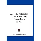 Albrecht Altdorfer: Der Maler Von Regensburg (1891) (German Edition) by Max Jacob Friedlander