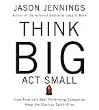 Think Big, Act Small: How America's Best Performing Companies Keep the Start-up Spirit Alive