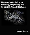 The Complete Guide to Customizing, Modding, Upgrading and Repairing Airsoft Replicas