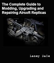The Complete Guide to Customizing, Modding, Upgrading and Repairing Airsoft Replicas