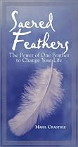 Sacred Feathers: The Power of One Feather to Change Your Life