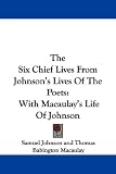 The Six Chief Lives From Johnson's Lives Of The Poets: With Macaulay's Life Of Johnson