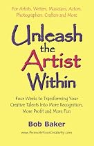 Unleash the Artist Within: Four Weeks to Transforming Your Creative Talents Into More Recognition, More Profit & More Fun
