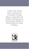 A defence of the American policy, as opposed to the encroachments of foreign influence, and especially to the interference of the papacy in the political ... of the United States. By Thomas R. Whitney.
