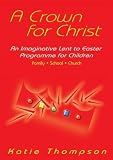 A crown for Christ : an imaginative Lent to Easter programme for children : family, school, church