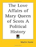 The Love Affairs of Mary Queen of Scots a Political History