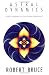 Astral Dynamics: A New Approach to Out-of-Body Experiences by Robert Bruce, Professor C. E. Lindgren