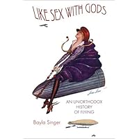 Like Sex with Gods: An Unorthodox History of Flying (Centennial of Flight Series)