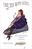 Like Sex With Gods: An Unorthodox History of Flying (Centennial of Flight Series, 3)