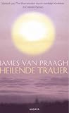 Heilende Trauer: Verlust und Tod &uuml;berwinden durch mediale Kontakte mit Verstorbenen - James van Praagh