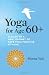Yoga for Age 60+: A Guide to a New Journey of Safe Yoga Practice at Home