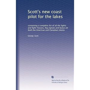 Scott's new coast pilot for the lakes: containing a complete list of all the lights and... by George. Scott