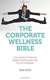 The corporate wellness bible : your guide to keeping happy, healthy and wise in the workplace