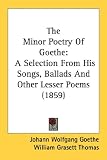 The Minor Poetry Of Goethe: A Selection From His Songs, Ballads And Other Lesser Poems (1859)