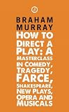 How to Direct a Play: A Masterclass in Comedy, Tragedy, Farce, Shakespeare, New Plays, Opera and Musicals