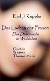 Das Lachen der Frauen: Das D&auml;monische im Weiblichen - Goethe, Wagner, Thomas Mann - Karl J. Keppler