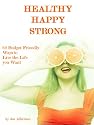 Healthy Happy Strong: 62 Budget Friendly Ways to Live the Life You Want