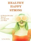 Healthy Happy Strong: 62 Budget Friendly Ways to Live the Life