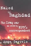 Naked in Baghdad: The Iraq War as Seen by NPR`s Correspondent Anne Garrels