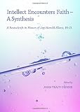 Intellect encounters faith : a synthesis : a festschrift in honor of Jay Harold Ellens, Ph.D.