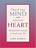 Out of Your Mind and Into Your Heart: Using Love Energy to Heal Your Life