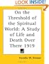 On the Threshold of the Spiritual World: A Study of Life and Death Over There 1919