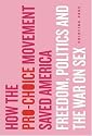How the Pro-Choice Movement Saved America: Freedom, Politics and the War on Sex