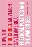 How the Pro-Choice Movement Saved America: Freedom, Politics and the War on Sex