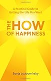 The How Of Happiness: A Practical Guide to Getting The Life You Want