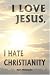 I Love Jesus: I Hate Christianity