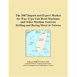 The 2007 Import and Export Market for Way-Type Unit Head Machines and Other Machine Tools for Drilling and Boring Metal in Taiwan book cover