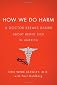 How We Do Harm: A Doctor Breaks Ranks About Being Sick in America