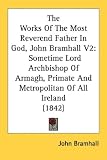 The Works Of The Most Reverend Father In God, John Bramhall V2: Sometime Lord Archbishop Of Armagh, Primate And Metropolitan Of All Ireland (1842)