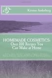 Homemade Cosmetics: Over 100 Recipes You Can Make at Home: (Facials - Baths - Hair Rinses - Lip Balm - Toothpaste - Body Scrubs - Lotions - Glitter ... Plus Rose Petal Beads & Dream Pillows)