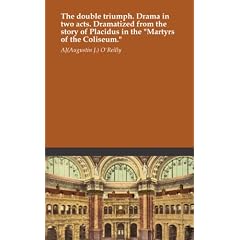 The double triumph. Drama in two acts. Dramatized from the story of Placidus in the "Martyrs of the Coliseum."
