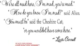 #2 Alice in Wonderland We're all mad here, I'm mad, you're mad. How do you know I'm Mad said Alice. You must be said the Cheshire Cat, or you wouldn't have come here Lewis Carroll. cute Wall art Wall sayings quote