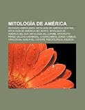 Mitología de América: Deidades americanas, Mitología de América Central, Mitología de América del Norte, Mitología de América del Sur (Spanish Edition)
