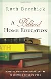 A Biblical Home Education: Building Your Homeschool on the Foundation of God's Word