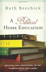 A Biblical Home Education: Building Your Homeschool on the Foundation of God's Word