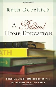 A Biblical Home Education: Building Your Homeschool on the Foundation of God's Word